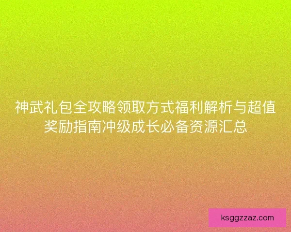 神武礼包全攻略领取方式福利解析与超值奖励指南冲级成长必备资源汇总